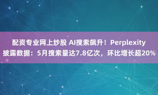 配资专业网上炒股 AI搜索飙升！Perplexity披露数据：5月搜索量达7.8亿次，环比增长超20%