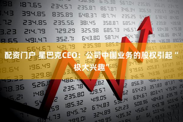 配资门户 星巴克CEO：公司中国业务的股权引起“极大兴趣”