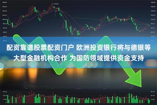配资靠谱股票配资门户 欧洲投资银行将与德银等大型金融机构合作 为国防领域提供资金支持