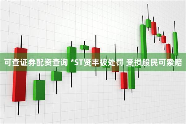 可查证券配资查询 *ST贤丰被处罚 受损股民可索赔