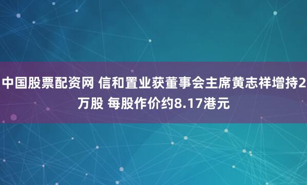 中国股票配资网 信和置业获董事会主席黄志祥增持2万股 每股作价约8.17港元