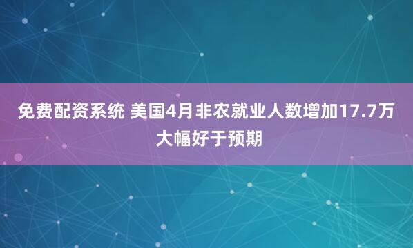 免费配资系统 美国4月非农就业人数增加17.7万 大幅好于预期