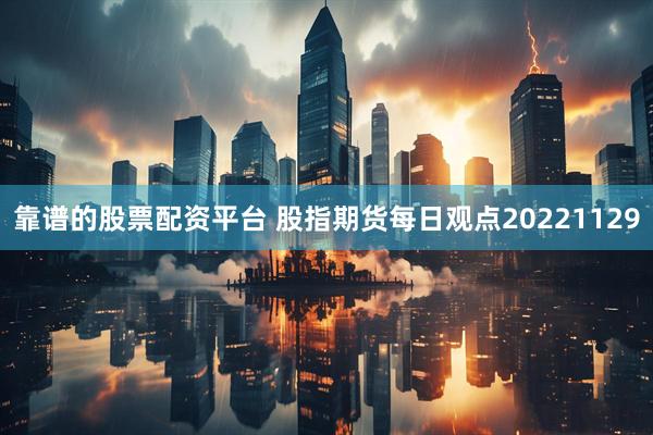 靠谱的股票配资平台 股指期货每日观点20221129