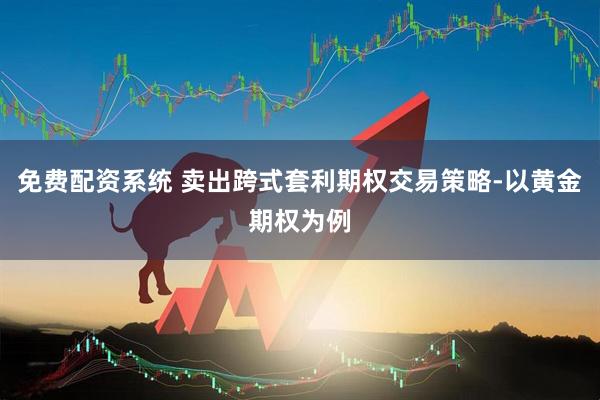 免费配资系统 卖出跨式套利期权交易策略-以黄金期权为例