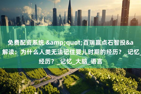 免费配资系统 "百瑞赢点石智投" 解读：为什么人类无法记住婴儿时期的经历？_记忆_大脑_语言