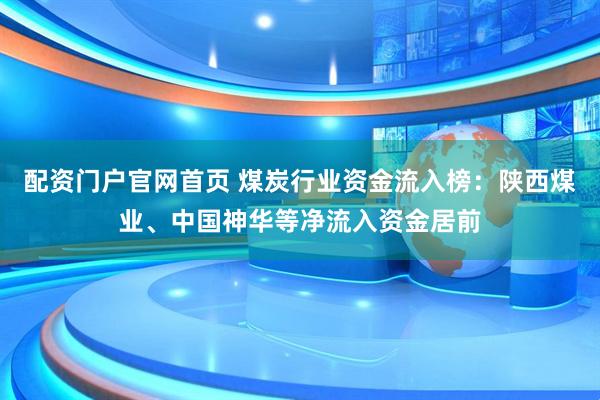 配资门户官网首页 煤炭行业资金流入榜：陕西煤业、中国神华等净流入资金居前