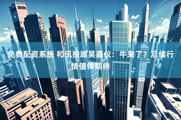 免费配资系统 和讯投顾吴嘉仪：牛来了？后续行情值得期待