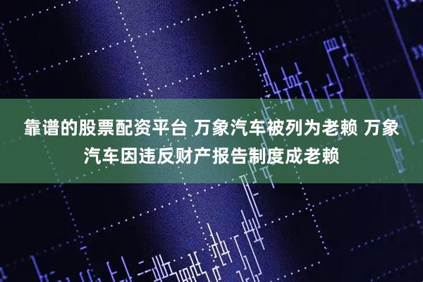 靠谱的股票配资平台 万象汽车被列为老赖 万象汽车因违反财产报告制度成老赖