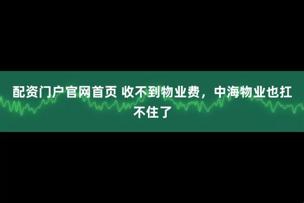 配资门户官网首页 收不到物业费，中海物业也扛不住了