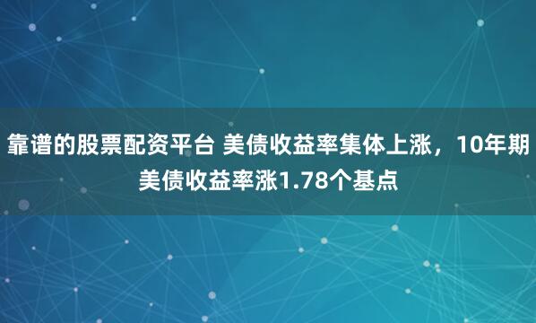 靠谱的股票配资平台 美债收益率集体上涨，10年期美债收益率涨1.78个基点