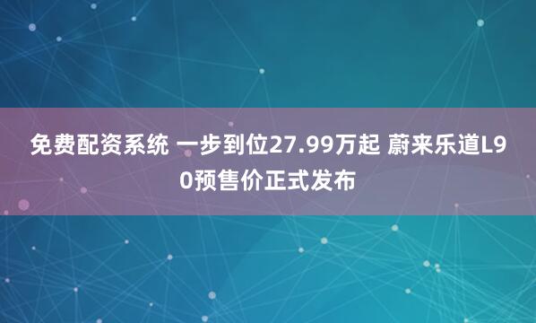 免费配资系统 一步到位27.99万起 蔚来乐道L90预售价正式发布