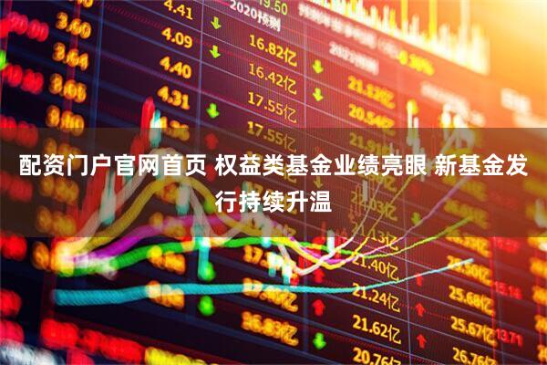 配资门户官网首页 权益类基金业绩亮眼 新基金发行持续升温