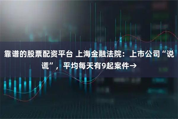 靠谱的股票配资平台 上海金融法院：上市公司“说谎”，平均每天有9起案件→