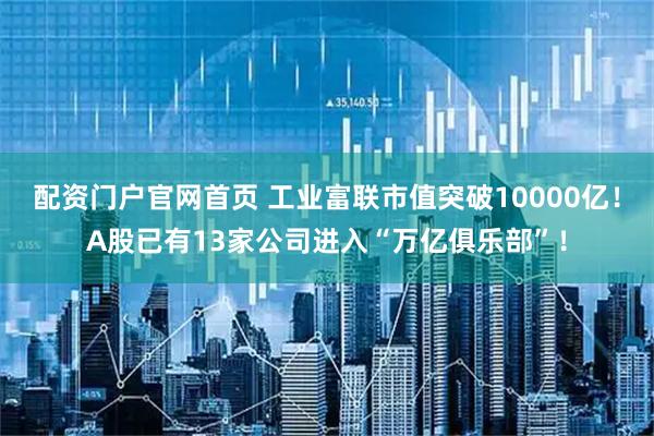 配资门户官网首页 工业富联市值突破10000亿！A股已有13家公司进入“万亿俱乐部”！