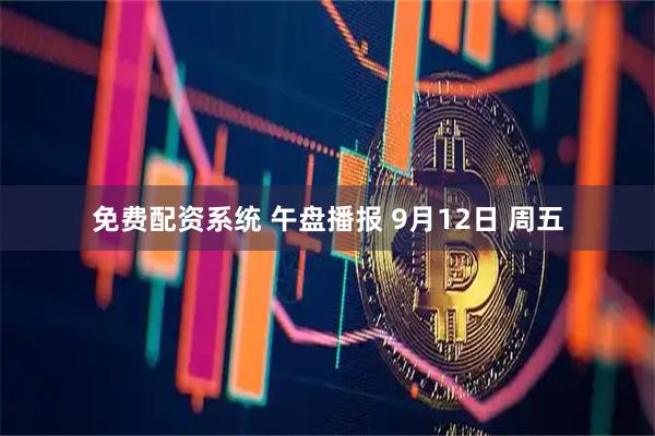 免费配资系统 午盘播报 9月12日 周五