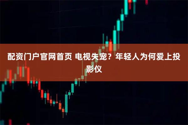 配资门户官网首页 电视失宠？年轻人为何爱上投影仪