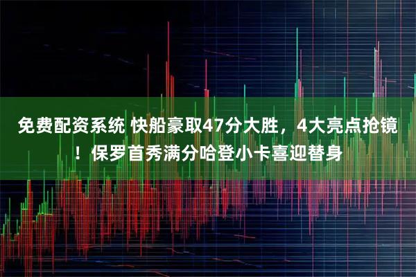免费配资系统 快船豪取47分大胜，4大亮点抢镜！保罗首秀满分哈登小卡喜迎替身