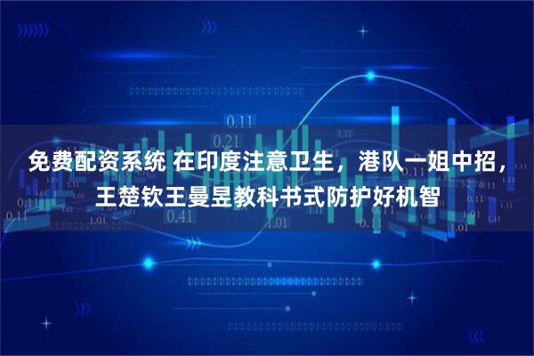 免费配资系统 在印度注意卫生，港队一姐中招，王楚钦王曼昱教科书式防护好机智