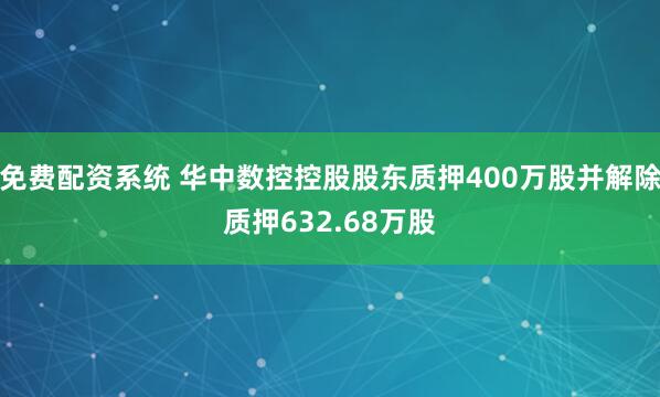 免费配资系统 华中数控控股股东质押400万股并解除质押632.68万股