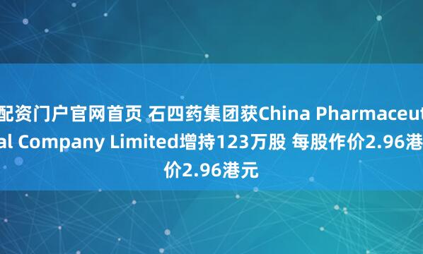 配资门户官网首页 石四药集团获China Pharmaceutical Company Limited增持123万股 每股作价2.96港元