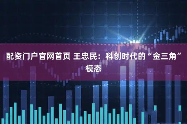 配资门户官网首页 王忠民：科创时代的“金三角”模态