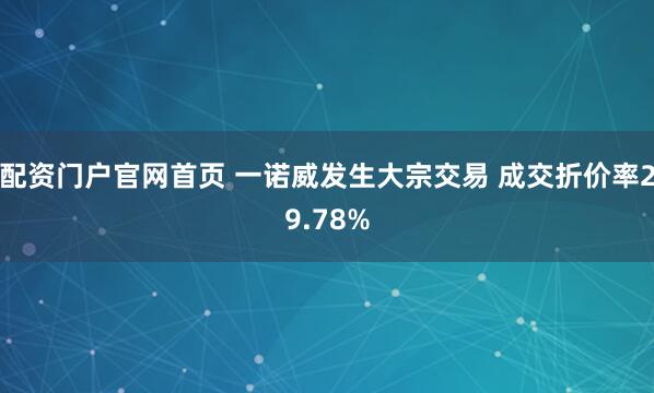 配资门户官网首页 一诺威发生大宗交易 成交折价率29.78%