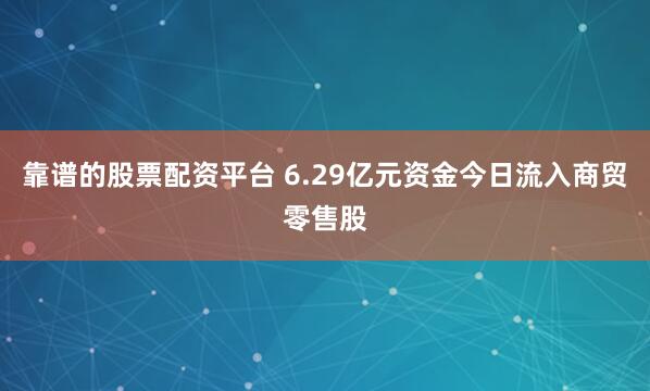 靠谱的股票配资平台 6.29亿元资金今日流入商贸零售股
